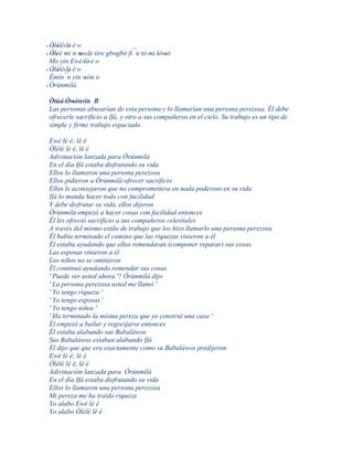 ' Òlèlè' lè é o
   ' '     '
  Òleè mi n mo 'le tíre gbogbó fi´´n tó mi lówó
' ''           '                           ' '
  Mo yin Ewé 'lè' é o
' Òlèlè´´ ' é o
   ' ' ' lè
  Èmin n yìn wón o
                 '
' Òrúnmìlà.

Òtúá' Òwónrín B
         '
Las personas abusarían de esta persona y lo llamarían una persona perezosa. Él debe
ofrecerle sacrificio a Ifá, y otro a sus compañeros en el cielo. Su trabajo es un tipo de
simple y firme trabajo espaciado.

Ewé lè é; lè é
Òlèlè lè é, lè é
Adivinación lanzada para Òrúnmìlà
En el día Ifá estaba disfrutando su vida
Ellos lo llamaron una persona perezosa
Ellos pidieron a Òrúnmìlà ofrecer sacrificio
Ellos le aconsejaron que no comprometiera en nada poderoso en su vida
Ifá lo manda hacer todo con facilidad
Y debe disfrutar su vida, ellos dijeron
Òrúnmìlà empezó a hacer cosas con facilidad entonces
Él les ofreció sacrificio a sus compañeros celestiales
A través del mismo estilo de trabajo que los hizo llamarlo una persona perezosa
Él había terminado el camino que las riquezas vinieron a él
Él estaba ayudando que ellos remendaran (componer reparar) sus cosas
Las esposas vinieron a él
Los niños no se omitieron
Él continuó ayudando remendar sus cosas
' Puede ver usted ahora '? Òrúnmìlà dijo
' La persona perezosa usted me llamó '
' Yo tengo riqueza '
' Yo tengo esposas '
' Yo tengo niños '
' Ha terminado la misma pereza que yo construí una casa '
Él empezó a bailar y regocijarse entonces
Él estaba alabando sus Babaláwos
Sus Babaláwos estaban alabando Ifá
Él dijo que que era exactamente como su Babaláwos predijeron
Ewé lè é; lè é
Òlèlè lè é, lè é
Adivinación lanzada para Òrúnmìlà
En el día Ifá estaba disfrutando su vida
Ellos lo llamaron una persona perezosa
Mi pereza me ha traído riqueza
Yo alabo Ewé lè é
Yo alabo Òlèlè lè é
 