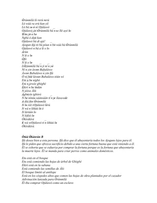 Òrúnmìlà ló rerú rerú
 '                       '     '
Ló wáá ra erú kan yìí
                   '
Ló bá so ó ní Ojúlawò
            ' '
Ojúlawò àti Òrúnmìlà bá´´ 'se Ilé ayé lon
Wón jó n '   ´´ be '                              '
´´ ' '
Ngbà ó dijó kan   '
Ojúlawò bá di ajá!
                                     ´´
Ajogun ikú tó bá póun n bò wáá bá Òrúnmìlà'     '
Ojúlawò ´´ bá a lé e lo
               n                   '
Àrùn
´´
N lé e lo   '
Òfò
´´
N lé e lo   '
LÒrúnmìlà bá´´ jí ní´´ yò
   '                       n        n '
Ní ´´ yin àwon Babaláwo
     n               '
Àwon Babaláwo ´´ yin Ifá
      '                      n
Ó ní béè làwon Babaláwo tòún wí
           ''          '
Etú ´´ be nígbó
       n '
Etú ´´ jewée gbégbé
       n
Èkìrì´´ be lódàn
          n ' '
´´
N jèèso Àlò        '
Àgbòyín igbórò
        '
´´
N be nínúu sàànsáàn tí´´ je ìlasa 'ode
      '                               n '     '
A díá fún Òrúnmìlà
                 '
´´
´´ lo rèé rOjúlawò lérú
N '                              '
N wá n lékúú ló ò          '
´´
N lárùún lo      '
´´
N lófòó lo     '
Òkìràkìrà
E wá wOjúlawò ti ´´ lékúú lo
 '                             n            '
Òkìràkìrà.


Òtúá Òkànràn B
        '
Ifá desea bien a esta persona. Ifá dice que él ahuyentaría todos los Ajoguns lejos para él.
Ifá le piden que ofrezca sacrificio debido a una cierta fortuna buena que está viniendo a él.
Él se exhorta que se esfuerza por comprar la fortuna porque es la fortuna que ahuyentaría
la muerte lejos. Él se manda para criar perros como animales domésticos.

Etu está en el bosque
Etu está comiendo las hojas de árbol de Gbégbé
Ekìrì está en la sabana
Está comiendo las semillas de Àlò
El bosque limitó al antílope
Está en los céspedes altos que comen las hojas de okra plantados por el cazador
Adivinación lanzada para Òrúnmìlà
Él iba comprar Ojúlawò como un esclavo
 