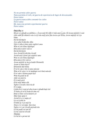 No me permita saber guerra
Nunca permita el cielo, mi guerra de experiencia de lugar de descansando,
Ìràwò sààsà
La guerra nunca debe consumir los cielos
Ìràwò sààsà
Ifá, nunca me permite experimentar guerra
Ìràwò sààsà.

Òtúá Òsá A'                                                                  ´´
Ifá pé a ò gbodò ye àdéhùn o. Àwon méjì Kí nÍfá rí tójú omó' n pón. Kí àwon mèjèèjí ó wáá
rúbo ndíí Ifá   ´´ 'òhún 'kí wón ó sì fi eku méjì pèsè fún àwon ayé lóríta, àwon méjèèjì ní ó jo
                             '                                 '         '
                                                                             ´´
                                                                                ' '
             '                     '                     '                 '        '
bímo. '
      '
Kò kò kórónyín
    ' ' ' '´´      ´´
Awo adìe ló díá fún Adìe'
              ' ´´
Níjó tí Adìe' n fomi ojúú sògbérè omo'                       '
Wón ní yóó bímo' lópòlopò'
     '                                ' ' '
Ebo omo ni kóó wáá se
 ' ' ' ' ´´                                  '
Kò kò kórónyín
    ' ' ' '
Awo Àwòdì ló díá fún Àwòdì
Àwòdì náà ´´ fomi ojú sògbérè omo
                    n                                      '
Won ní yóó bímo' lópòlopò
     '                                ' ' ' '                        '
Ebo omo ni kó wáá se
 ' ' ' '                                  '
Àwon méjèèjì ni ón jo' loòdò Òrúnmìlà
        '                         '                '' ' '
Àwón le bimo báyìí?
        '               '
Òrúnmìlà léé bìímo
  '                 ''               '
Ó ní kí wón ó lòó rú emo méwàá
                '             ''            ' ' '
Wón ní kí wón ó sì rú òpòlopò owó lónà méwàá
     '                '                        ' ' ' '             '   '
Ó ní wón ó bìómo pupo láyé
           '                     '             '
Wón bá padà lo ilé
     '                      '
Adìé wá emó lo'
        '      ' '
Ó rí méjì péré
Ó kó méjì òhún sílè
                  '                   '
´´
Ngbá tí Awòdì ó kòó tiè' dé
Ó rí méjo ' '
LAdìe' bá ´´ ronú pé ebo àwon ò gbodò kojá òní
                n                          ' '          '        ' ' '
Tí baba yìí ní kí àwón kó ebo wá        '             ' '
Emó sì lòún wá lo látàárò yìí
 ' '                             '                  '
Méjì lòún sèsè rí ''''
Àwòdì ló sì rí méjo yìí         ' '
Ló wá ìyókù lo            '
Ó kúkú le rí ju méjí lo                     '
Tóun sì ´´ wá méjo kún tòun
             n                 ' '
´´
Ngbà ó rí i pé Àwòdì pèyìndà tán                 '
Ló bá padà wá inú ilé
Ló bá wáá kó tÀwòdì
Méjèèjo
     ' '' '
Ló bá kó o pò mó tiè    ' ' '
 