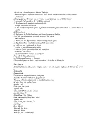 ' Desde que ella es la que tocó falta ' Èsù dijo
Una vez el Águila vuela encima de una área donde una Gallina está yendo con sus
   polluelos
Ella empezaría a bravear ' yo no realicé el sacrificio de ' kò kò kò kórónyín '
Yo no realicé el sacrificio de ' kò kò kò kòrònyín '
El Águila entraría un deslizamiento rápido
Y escoge uno de los polluelos
Los dos incubados por el Águila el primer día son una preocupación de la Gallina hasta la
   fecha
Kò kò kórónyín
El Babaláwo de la Gallina lanza adivinación para la Gallina
En el día que ella estaba llorando debido a los niños
Kò kò kórónyín
El Babaláwo del Águila lanza adivinación para el Águila
El Águila también estaba llorando debido a los niños
Le pidieron que cuidara de la tierra
Y realiza el sacrificio para los niños
Es sólo el Águila que oyó hablar del sacrificio
Y lo realiza con verdad
La Gallina también realizó el sacrificio
Pero ella lo hizo falsamente
La Gallina es el que no es humano
Ella confesó para no haber realizado el sacrificio Kò kò kórónyín

Òtúá Òsá B
       '
Ifá pé kí eléyìun ó rúbo, òun ò níí jé ó réèmòo kín nìí. Eléyìun ò gbodò dá hèè eni tí ´´ sawo
                       '             '       ''                       ' '    '' '      n
o.
Òbábambá
 '     ``
Òmómónmó ``
 ' ' '         '
Òrò bénìkàn mó yòrò bí eni ti ò tiè gbón
 ' ' '           ' ' '    '         ' '
A díá fún Wínnláwè' Obìnrin Àjàgùnmòlè    '
Wínláwè Obìnrin Àjàgùnmòlè ló jí ní kùtùkùtù òwúrò'
         '                    '
Ní wá ´´ fomi ojú sògbérè omo
       n                    ' '
´´
Ngbà ti í bìí
Ó bí Agbe fún Ojolú
´´
Ngbà ti ó bìí
Ó bí Àlùkò Dòdòòdò fún Ojosùn
´´
Ngbà ti ó tùún bí
Ó bí Odíderé fún Olúwo
             ' '
Omo atòrun gbégbá ajé karí wáyé
´´ ' '
 '
Ngbà ti ó bìí
Ó bí Àwòdì fún Olúkàro Àsá   '
´´
Ngbà ó pé  '
Agbe dàgbà
Wón tefá fún Agbe
   ' '
Wón tefá Àlùkò
   ' '
Wón tefá fún Odíderé' mòfé
   ' '               '
 