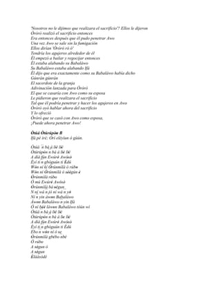 'Nosotros no le dijimos que realizara el sacrificio'? Ellos le dijeron
Òròrò realizó el sacrificio entonces
Era entonces después que él pudo penetrar Awo
Una vez Awo se sale sin la fumigación
Ellos dirían 'Òròrò rò ó'
Tendría los agujeros alrededor de él
Él empezó a bailar y regocijar entonces
Él estaba alabando su Babaláwo
Su Babaláwo estaba alabando Ifá
Él dijo que era exactamente como su Babaláwo había dicho
Gúnrán gúnrán
El sacerdote de la granja
Adivinación lanzada para Òròrò
El que se casaría con Awo como su esposa
Le pidieron que realizara el sacrificio
Tal que él podría penetrar y hacer los agujeros en Awo
Òròrò oyó hablar ahora del sacrificio
Y lo ofreció
Òròrò que se casó con Awo como esposa,
¡Puede ahora penetrar Awo!

Òtúá Òtúrúpòn B'
Ifá pé iré; Orí eléyìun ó gùún.

Òtúá ´´ bà á líé líé
         n              ' '
Òtúrúpòn ´´ bà á lìè lìè
           '   n              ' '
A díá fún Ewúré Awósè'    '       '
Èyí ti ´´ gbóguún ti Èdú
        n                       '
Wón ní kí Òrúnmìlà ó rúbo
   '            '                     '
Wón ní Òrúnmìlà ó sèégún è
   '         '                   '' '   '
Òrúnmìlà rúbo
'                     '
Ó mú Ewúré Awósè' '         '
Òrúnmìlà bá 'ségun
'                       '
N ní wá ´´ jó ní wá ´´ yò
             n                 n '
   ´´ yin àwon Babaláwo
Ní n              '
Àwon Babaláwo ´´ yin Ifá
     '                      n
Ó ní béè làwon Babaláwo tòún wí
          ''        '
Òtúá ´´ bà á líé líé
        n             ' '
Òtúrúpòn ´´ bà á lìe lìè
           ' n                ' '
A díá fún Ewúré Awósè'    '       '
Èyí ti ´´ gbóguún ti Èdú
        n
Ebo ´´ wón ní ó se
       n '                '
Òrúnmìlà gbébo´´ '
'                   ' nbè
Ó rúbo  '
A ségun ò
  ''
A ségun
  ''
Èlààsòdè
'
 