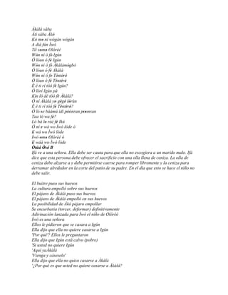 Àkàlá sàba
Àti sàba Àkò      '
Kò mo ní wògàn wógán
        '
A díá fún Ìwó
Tíí somo Olórèé
     ' '
Wón ní ó fé' Igún
   '
Ó lóun ò fé Igún
              '
Wón ní ó fé' Àkàlàmògbò
   '                        '
Ó lóun ò fé Àkàlà
              '
Wón ní ó fe' Tèntèré'
   '                   ' '
Ó lóun ò fé Tèntèré
              ' ' ' '
È é ti rí tóò fé Igún?
                    '
Ó lórí Igún pá
Kín ló dé tóò fé Àkàlà? '
Ó ní Àkàlà yo gègè lórùn
                    ' ' ' '
È é ti rí tóò fé Tèntèré?
                    ' ' ' '
Ó ló se bààmú ìdí pòònran poonran
      '                    '' ''
Taa ló wa fé?   '
Ló bá lo rèé fé Ikú
            '         '
Ó ní e wá wo Ìwó lóde ò
      '
E wá wo Ìwó lóde
 '
Ìwó omo Olórèé ò
     ' '
E wáà wo Ìwó lóde
 '
Òtúá Òsé' B
          '
Ifá ve a una señora. Ella debe ser cauta para que ella no escogiera a un marido malo. Ifá
dice que esta persona debe ofrecer el sacrificio con una olla llena de ceniza. La olla de
ceniza debe alzarse a y debe permitirse caerse para romper libremente y la ceniza para
derramar alrededor en la corte del patio de su padre. En el día que esto se hace el niño no
debe salir.

El buitre puso sus huevos
La cultura empolló sobre sus huevos
El pájaro de Àkàlà puso sus huevos
El pájaro de Àkàlà empolló en sus huevos
La posibilidad de Àkò pájaro empollar
Se encurbaria (torcer, deformar) definitivamente
Adivinación lanzada para Ìwó el niño de Olórèé
Ìwó es una señora
Ellos le pidieron que se casara a Igún
Ella dijo que ella no quiere casarse a Igún
'Por qué'? Ellos le preguntaron
Ella dijo que Igún está calvo (pobre)
'Si usted no quiere Igún
'Aquí yaÀkàlà
'Vienga y cáseselo'
Ella dijo que ella no quiso casarse a Àkàlà
'¿Por qué es que usted no quiere casarse a Àkàlà?
 