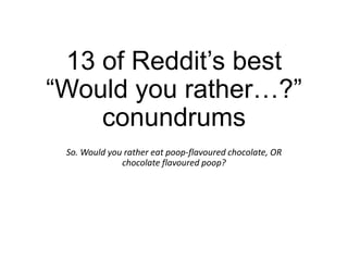 13 of Reddit’s best
“Would you rather…?”
conundrums
So. Would you rather eat poop-flavoured chocolate, OR
chocolate flavoured poop?

 