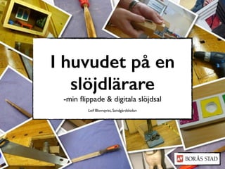 I huvudet på en
slöjdlärare
-min ﬂippade & digitala slöjdsal
Leif Blomqvist, Sandgärdskolan
 
