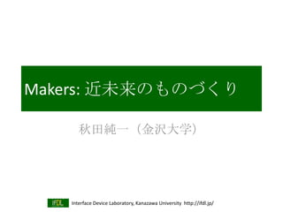Interface Device Laboratory, Kanazawa University http://ifdl.jp/
Makers: 近未来のものづくり
秋田純一（金沢大学）
 