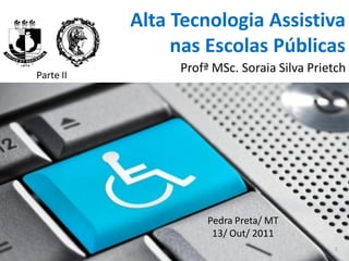Alta Tecnologia Assistiva
                nas Escolas Públicas
Parte II
                Profª MSc. Soraia Silva Prietch




                     Pedra Preta/ MT
                      13/ Out/ 2011
                                            1
 