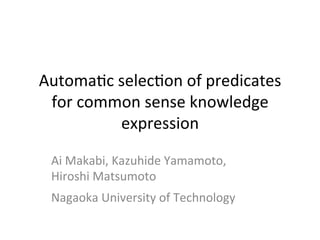 Automa'c 
selec'on 
of 
predicates 
for 
common 
sense 
knowledge 
expression 
Ai 
Makabi, 
Kazuhide 
Yamamoto, 
Hiroshi 
Matsumoto 
Nagaoka 
University 
of 
Technology 
 