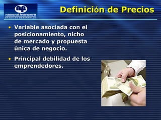Definición de Precios
                 Definición de Precios
• Variable asociada con el
  posicionamiento, nicho
  de mercado y propuesta
  única de negocio.
• Principal debilidad de los
  emprendedores.
 