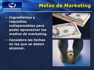 Metas de Marketing
                  Metas de Marketing

• Ingredientes y
  requisitos
  indispensables para
  poder aprovechar los
  medios de marketing.
• Considera las fechas
  en las que se deben
  alcanzar.
 