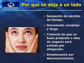 Por qué se deja a un lado
Por qué se deja a un lado

         • Sensación de pérdida
           de tiempo.
         • Demasiado complejo
           y largo.
         • Creencia de que un
           buen producto o idea
           de negocio será
           exitoso por
           obligación.
         • Simplemente por
           desconocimiento.
 