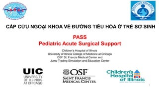 11111
PASS
Pediatric Acute Surgical Support
Children’s Hospital of Illinois
University of Illinois College of Medicine at Chicago
OSF St. Francis Medical Center and
Jump Trading Simulation and Education Center
CẤP CỨU NGOẠI KHOA VỀ ĐƯỜNG TIÊU HÓA Ở TRẺ SƠ SINH
 