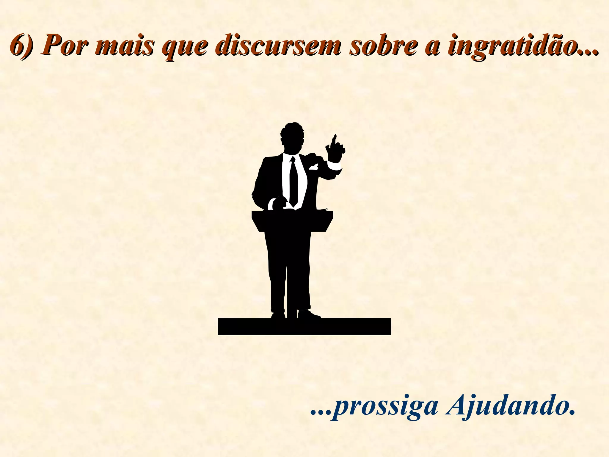 6) Por mais que discursem sobre a ingratidão...6) Por mais que discursem sobre a ingratidão...
...prossiga Ajudando.
 