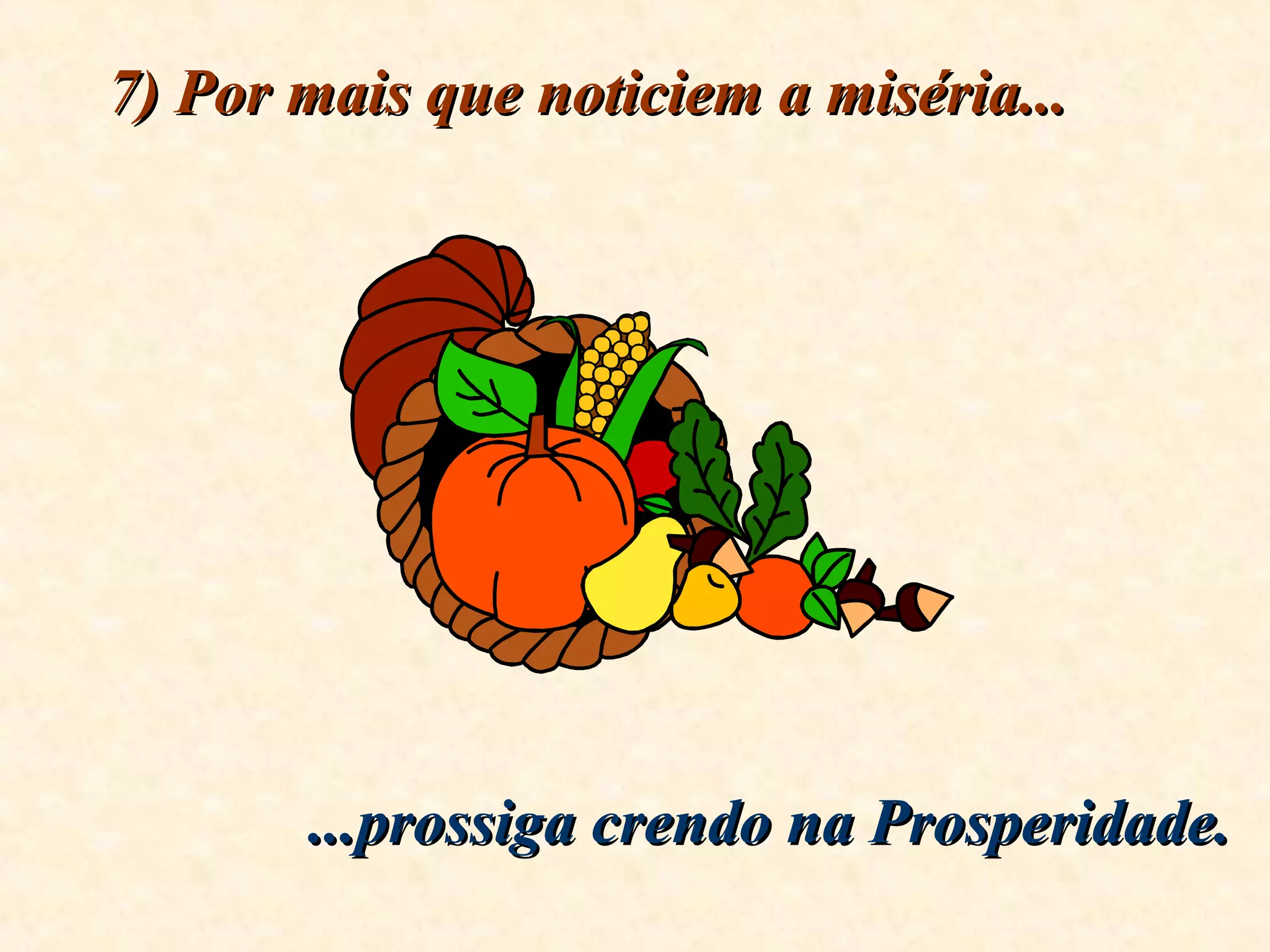 7) Por mais que noticiem a miséria...7) Por mais que noticiem a miséria...
...prossiga crendo na Prosperidade....prossiga crendo na Prosperidade.
 