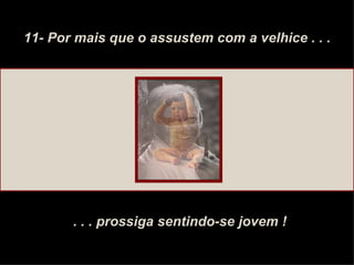 11- Por mais que o assustem com a velhice . . . . . . prossiga sentindo-se jovem ! 