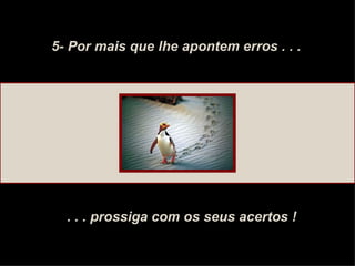 5- Por mais que lhe apontem erros . . . . . . prossiga com os seus acertos ! 