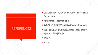 REFERENCES
 OXFORD TEXTBOOK OF PSYCHIATRY- Micheal
Gelder et al
 PSYCHIATRY- Tasman et al
 SYNOPSIS OF PSYCHIATRY- Kaplan & sadock
 TEXTBOOK OF POSTGRADUATE PSYCHIATRY-
vyas and Niraj Ahuja
 DSM 5
 ICD 10
12
 