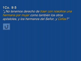 11CCoo.. 99::55 
““¿NNoo tteenneemmooss ddeerreecchhoo ddee ttrraaeerr ccoonn nnoossoottrrooss uunnaa 
hheerrmmaannaa ppoorr mmuujjeerr ccoommoo ttaammbbiiéénn llooss oottrrooss 
aappóóssttoolleess,, yy llooss hheerrmmaannooss ddeell SSeeññoorr,, yy CCeeffaass??”” 
 