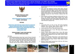 UNDANG-UNDANG REPUBLIK INDONESIA NOMOR 38 TAHUN 2004 TENTANG JALAN
Peraturan Menteri Pekerjaan Umum Nomor 10/PRT/M/2008
Tentang Penetapan Jenis Rencana Usaha Dan/ Atau Kegiatan Bidang Pekerjaan Umum
Yang Wajib Dilengkapi Dengan UKL-UPL
1
MENTERI PEKERJAAN UMUM
REPUBLIK INDONESIA
PERATURAN MENTERI PEKERJAAN UMUM
NOMOR: 10/PRT/M/2008
TENTANG
PENETAPAN JENIS RENCANA USAHA DAN/ATAU KEGIATAN
BIDANG PEKERJAAN UMUM YANG WAJIB DILENGKAPI
DENGAN UPAYA PENGELOLAAN LINGKUNGAN HIDUP DAN
UPAYA PEMANTAUAN
LINGKUNGAN HIDUP
DENGAN RAHMAT TUHAN YANG MAHA ESA
MENTERI PEKERJAAN UMUM,
Menimbang:
a. bahwa berdasarkan ketentuan dalam Pasal 3 ayat (4) Peraturan Pemerintah
Nomor 27 tahun 1999 tentang Analisis Mengenai Dampak Lingkungan Hidup,
maka bagi rencana usaha dan/atau kegiatan yang tidak menimbulkan dampak
penting terhadap lingkungan hidup atau secara teknologi dampak penting
yang timbul saat dikelola, diwajibkan melakukan Upaya Pengelolaan
Lingkungan Hidup dan Upaya Pemantauan Lingkungan Hidup (UKL dan UPL)
yang pembinaannya berada pada instansi yang membidangi usaha dan/atau
kegiatan tersebut;
b. bahwa dengan telah ditetapkannya Peraturan Menteri Negara Lingkungan
Hidup Nomor 11 tahun 2006 tentang Jenis Rencana Usaha dan/atau Kegiatan
yang wajib dilengkapidengan AMDAL, Keputusan Menteri Permukiman dan
Prasarana Wilayah Nomor 17/KPTS/M/2003 tentang Jenis Usaha dan/atau
Kegiatan Bidang Pekerjaan Umum yang Wajib dilengkapi dengan Upaya
Pengelolaan Lingkungan dan Upaya Pemantauan Lingkungan sudah tidak
sesuai lagi;
c. bahwa berdasarkan pertimbangan sebagaimana dimaksud pada huruf a dan
huruf b, perlu penetapan Peraturan Menteri Pekerjaan Umum tentang
Penetapan Jenis Rencana Usaha dan/atau Kegiatan Bidang Pekerjaan Umum
Yang Wajib Dilengkapi dengan Upaya Pengelolaan Lingkungan Hidup dan
Upaya Pemantauan Lingkungan Hidup;
Mengingat:
1. Undang-undang Nomor 23 Tahun 23 tahun 1997 tentang Pengelolaan
Lingkungan Hidup, (lembaran Negara Republik Indonesia Nomor 68,
Tambahan Lembaran Nagara Republik Indonesia Nomor 3699);
2. Undang-undang Nomor 26 tahun 1999 tentang Penataan Ruang;
3. Peraturan Pemerintah Nomor 27 tahun 1999 tentang Analiasis Mengenai
Dampak Lingkungan Hidup;
4. Peraturan Presiden Republik Indonesia Nomor 9 tahun 2005 tentang
Kedudukan, Fungsi, Susunan Organisasi, dan Tata Kerja Kementerian Negara
Republik Indonesia, sebagaimana telah diubah dengan Peraturan Presiden
Nomor 94 tahun 2006;
5. Peraturan Presiden Republik Indonesia Nomor 10 tahun 2005 tentang Unit
Organisasi dan Tugas Eselon I Kementerian Negara Republik Indonesia
sebagaimana telah diubah dengan Peraturan Presiden Republik Indonesia
Nomor 17 tahun 2007;
6. Keputusan Presiden Republik Indonesia Nomor 187/M tahun 2004 tentang
Pembentukan Kabinet Indonesia Bersatu;
 