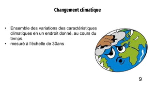 Changement climatique
• Ensemble des variations des caractéristiques
climatiques en un endroit donné, au cours du
temps
• mesuré à l’échelle de 30ans
9
 