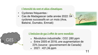 • Cyclones fréquentes :
• Cas de Madagascar cette année 2022: 04
cyclones successifs en un mois (Ana,
Batsirai, Dumako, Emnati)
L’intensité du vent et aléas climatiques
● Révolution industrielle : CO2 :280 ppm
● Entre 2005 et 2018, une augmentation de
23% (source : gouvernement de Canada)
● 2021 : 421,36 ppm
L’émission de gaz à effet de serre mondiale
GES
11
 