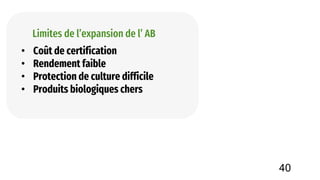 Limites de l’expansion de l’ AB
• Coût de certification
• Rendement faible
• Protection de culture difficile
• Produits biologiques chers
40
 