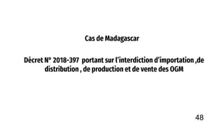 Cas de Madagascar
Décret N° 2018-397 portant sur l’interdiction d’importation ,de
distribution , de production et de vente des OGM
48
 