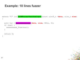 Example: 10 lines fuzzer
61
extern "C" int LLVMFuzzerTestOneInput(const uint8_t *data, size_t size)
{
auto var = xxxxxxxxx...