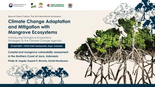 Climate Change Adaptation
and Mitigation with
Mangrove Ecosystems
Beyond Green Carbon: The 3rd International Symposium
29 April 2024 | CIFOR-ICRAF Headquarters, Bogor, Indonesia
Introducing Mangrove Ecosystems
Strategies to the Climate Change Agenda
Phidju M. Sagala, Rupesh K. Bhomia, Daniel Murdiyarso
Coastal and mangrove vulnerability assessment
In the Northern Coast of Java, Indonesia
 