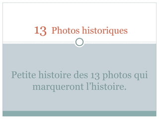 13   Photos historiques Petite histoire des 13 photos qui marqueront l’histoire. 
