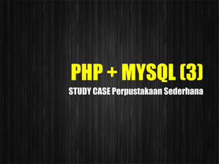 PHP + MYSQL (3)
STUDY CASE Perpustakaan Sederhana
 