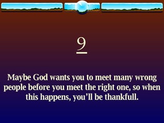 9 Maybe God wants you to meet many wrong people before you meet the right one, so when this happens, you’ll be thankfull. 