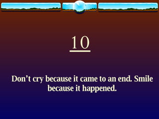 10 Don’t cry because it came to an end. Smile because it happened. 