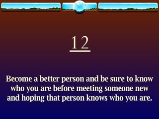 12 Become a better person and be sure to know who you are before meeting someone new and hoping that person knows who you are. 