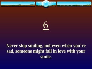 6 Never stop smiling, not even when you’re sad, someone might fall in love with your smile. 