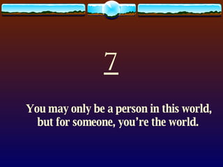 7 You may only be a person in this world, but for someone, you’re the world. 