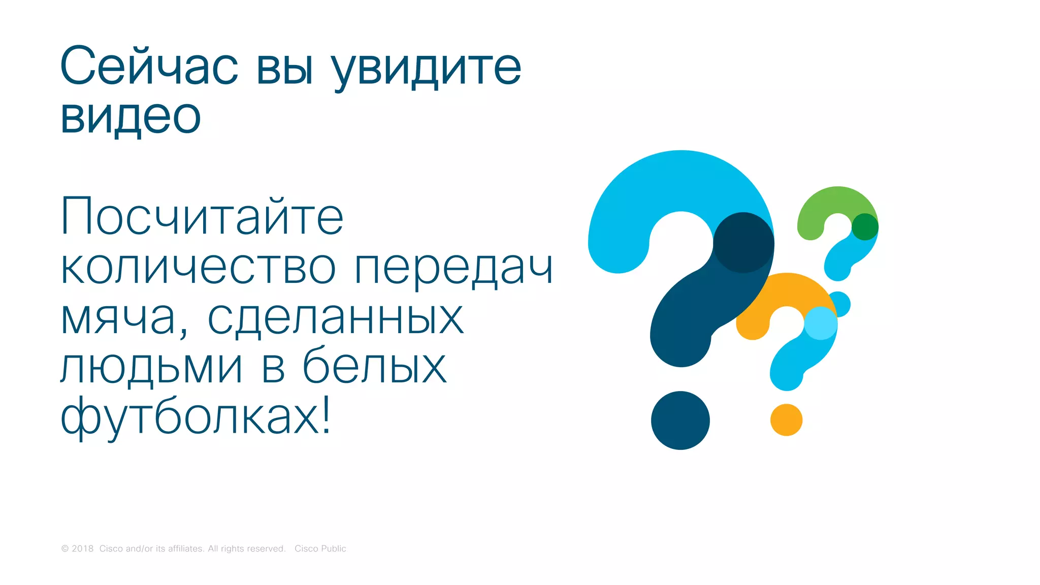 © 2018 Cisco and/or its affiliates. All rights reserved. Cisco Public
Сейчас вы увидите
видео
Посчитайте
количество передач
мяча, сделанных
людьми в белых
футболках!
 