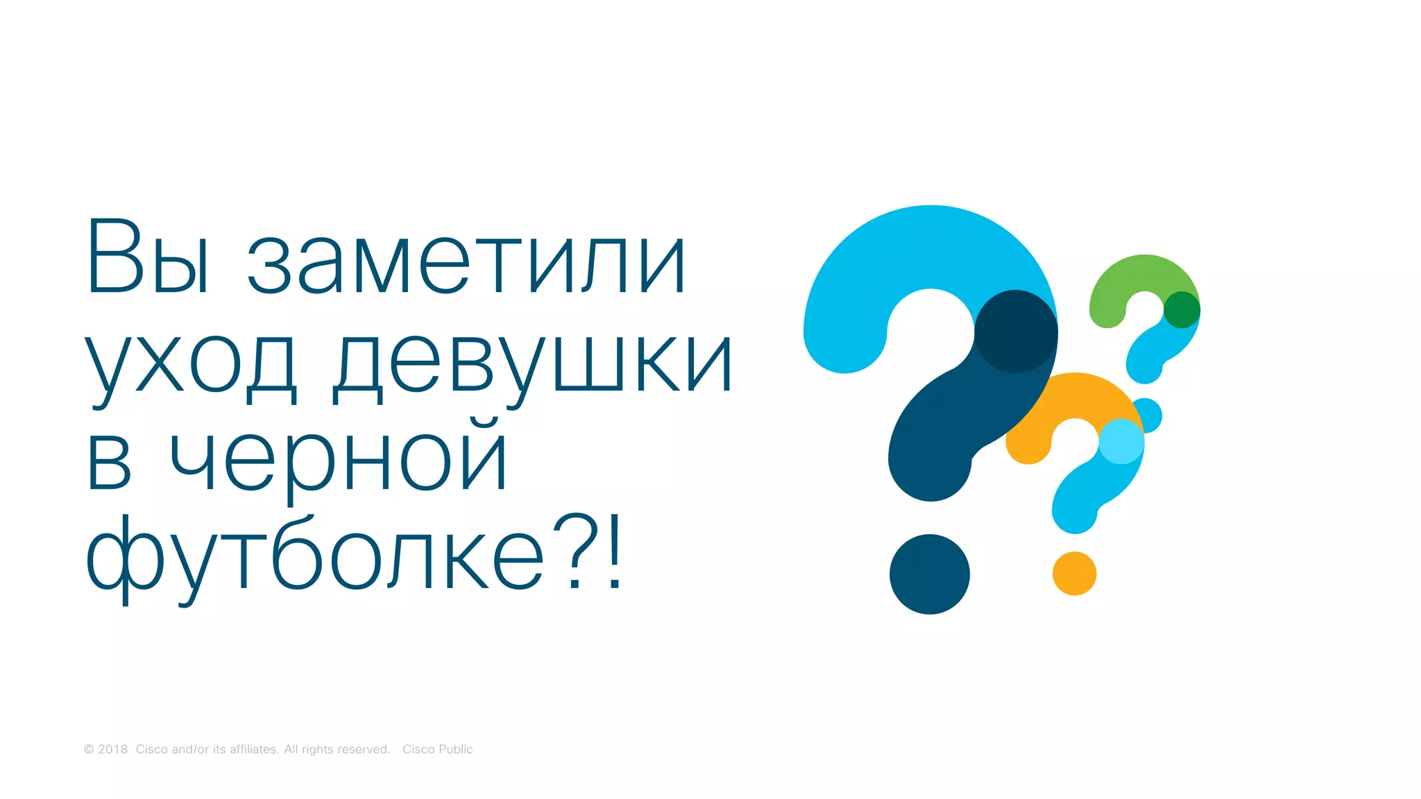© 2018 Cisco and/or its affiliates. All rights reserved. Cisco Public
Вы заметили
уход девушки
в черной
футболке?!
 
