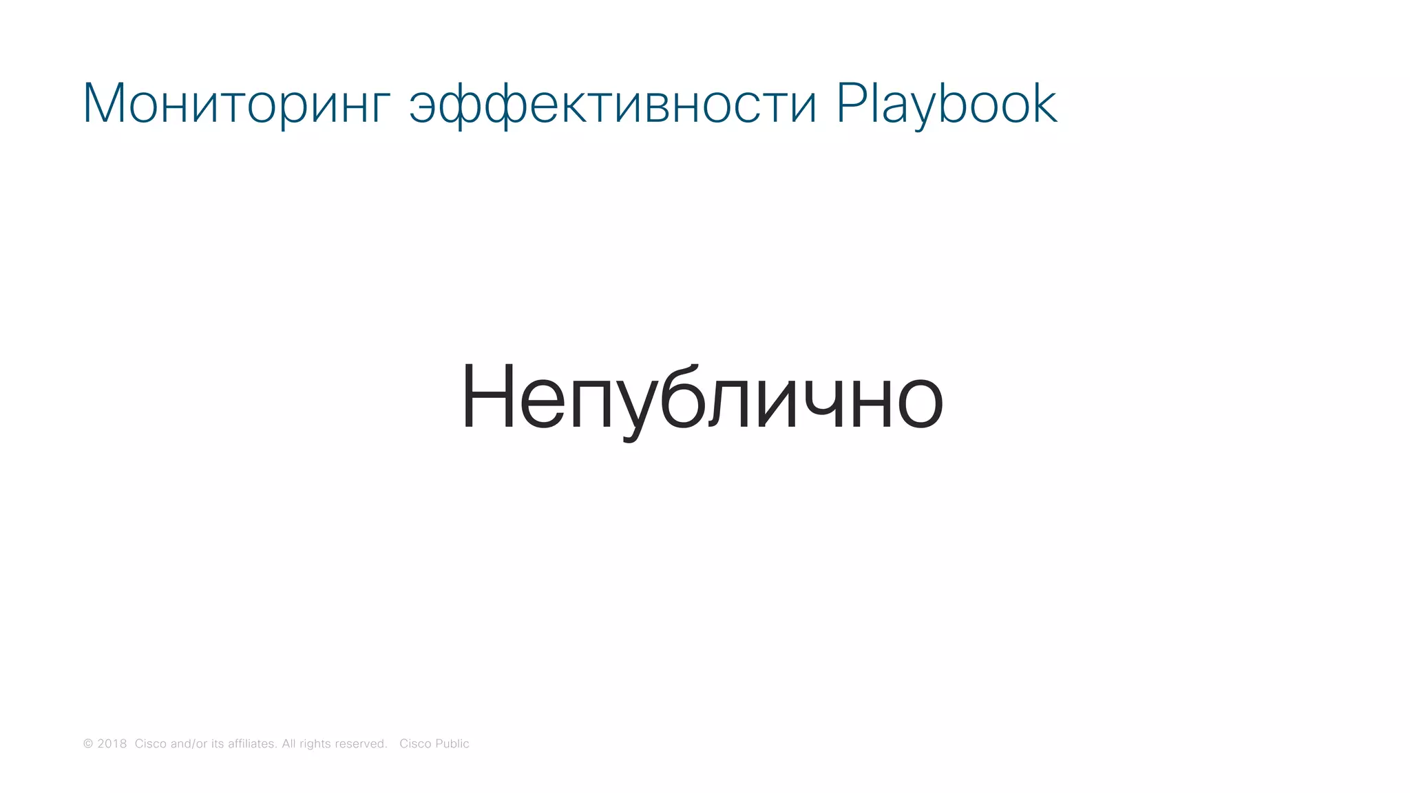 © 2018 Cisco and/or its affiliates. All rights reserved. Cisco Public
Мониторинг эффективности Playbook
Непублично
 