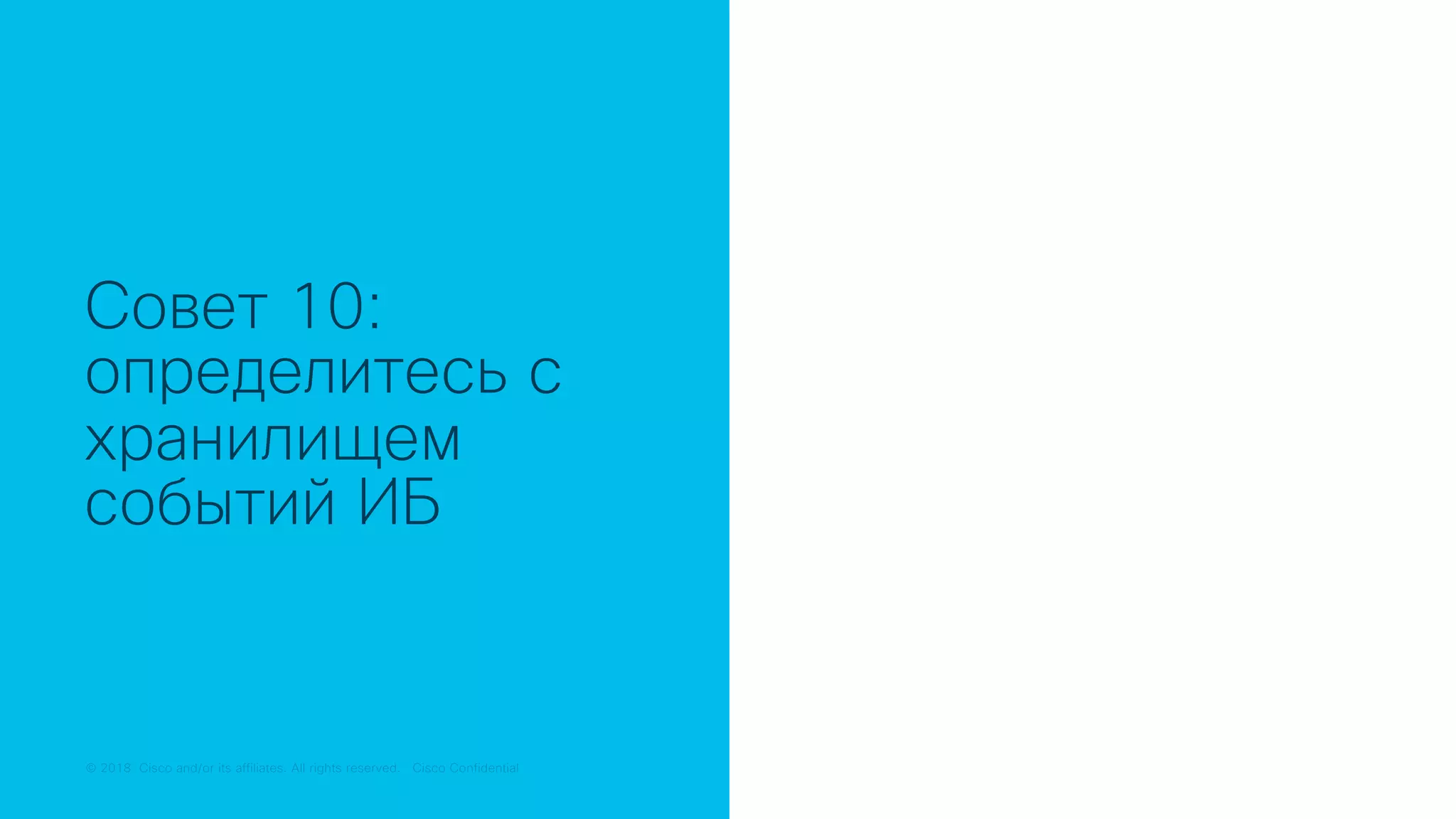 © 2018 Cisco and/or its affiliates. All rights reserved. Cisco Public© 2018 Cisco and/or its affiliates. All rights reserved. Cisco Confidential
Совет 10:
определитесь с
хранилищем
событий ИБ
 