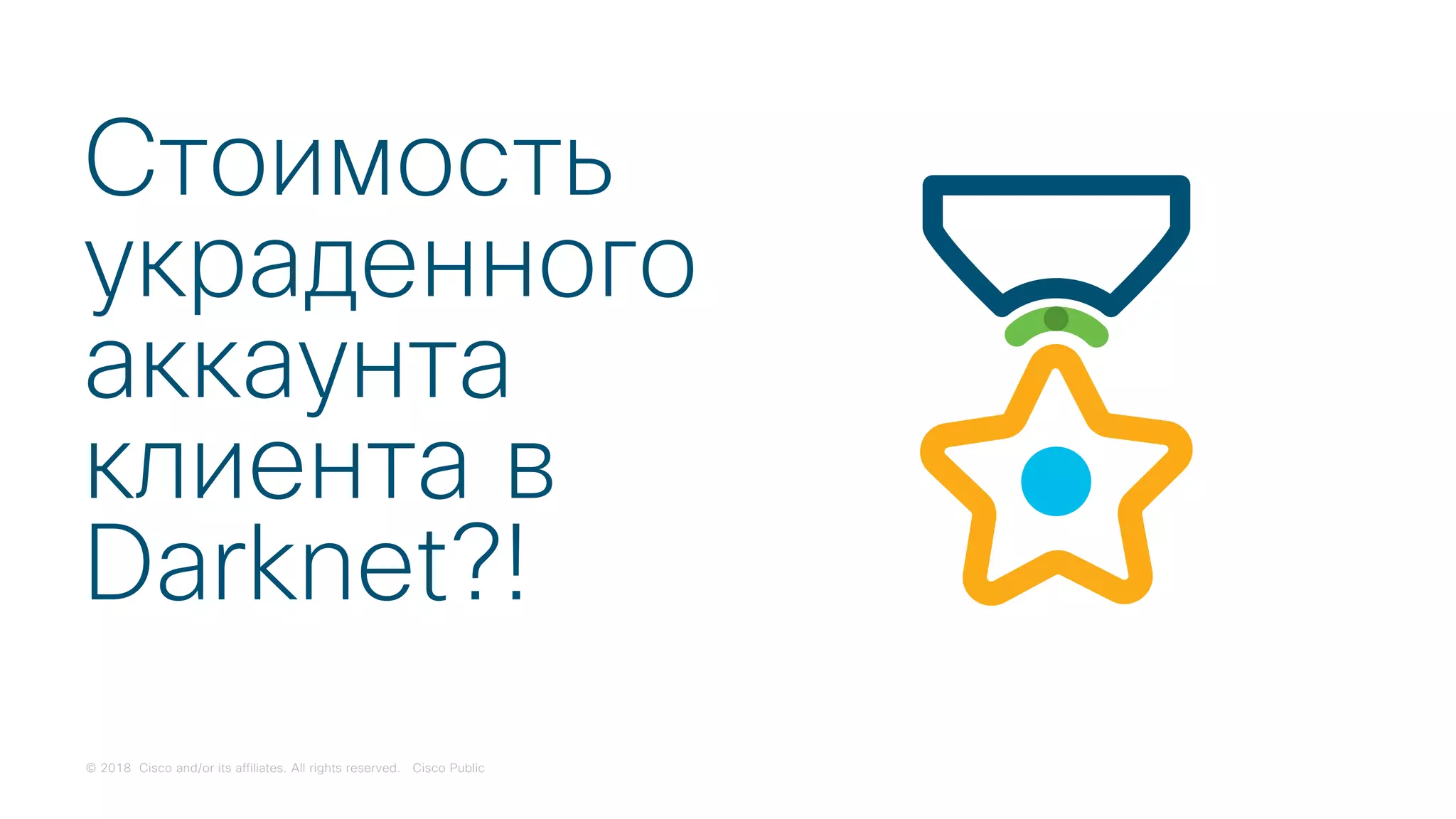 © 2018 Cisco and/or its affiliates. All rights reserved. Cisco Public
Стоимость
украденного
аккаунта
клиента в
Darknet?!
 