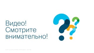 © 2018 Cisco and/or its affiliates. All rights reserved. Cisco Public
Видео!
Смотрите
внимательно!
 