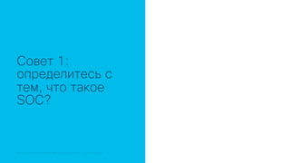 © 2018 Cisco and/or its affiliates. All rights reserved. Cisco Public© 2018 Cisco and/or its affiliates. All rights reserved. Cisco Confidential
Совет 1:
определитесь с
тем, что такое
SOC?
 