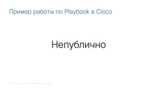 © 2018 Cisco and/or its affiliates. All rights reserved. Cisco Public
Пример работы по Playbook в Cisco
Непублично
 