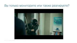 © 2018 Cisco and/or its affiliates. All rights reserved. Cisco Public
Вы только мониторите или также реагируете?
 