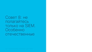 © 2018 Cisco and/or its affiliates. All rights reserved. Cisco Public© 2018 Cisco and/or its affiliates. All rights reserved. Cisco Confidential
Совет 8: не
полагайтесь
только на SIEM.
Особенно
отечественные
 