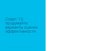 © 2018 Cisco and/or its affiliates. All rights reserved. Cisco Public© 2018 Cisco and/or its affiliates. All rights reserved. Cisco Confidential
Совет 13:
продумайте
варианты оценки
эффективности
 