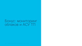 © 2018 Cisco and/or its affiliates. All rights reserved. Cisco Public© 2018 Cisco and/or its affiliates. All rights reserved. Cisco Confidential
Бонус: мониторинг
облаков и АСУ ТП
 