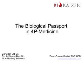 The Biological Passport
in 4P-Medicine
BioKaizen Lab SA
Rte de l'Ile-aux-Bois 1A
1870 Monthey Switerland
Pierre-Edouard Sottas, PhD, CEO
pesottas@biokaizen.com
 