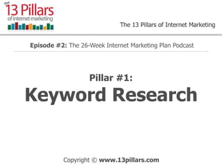 Episode #2: The 26-Week Internet Marketing Plan Podcast
……………………………………………………………………………………………………………………………………………………………………………………………………………..




                              Pillar #1:

    Keyword Research


                    Copyright © www.13pillars.com
 