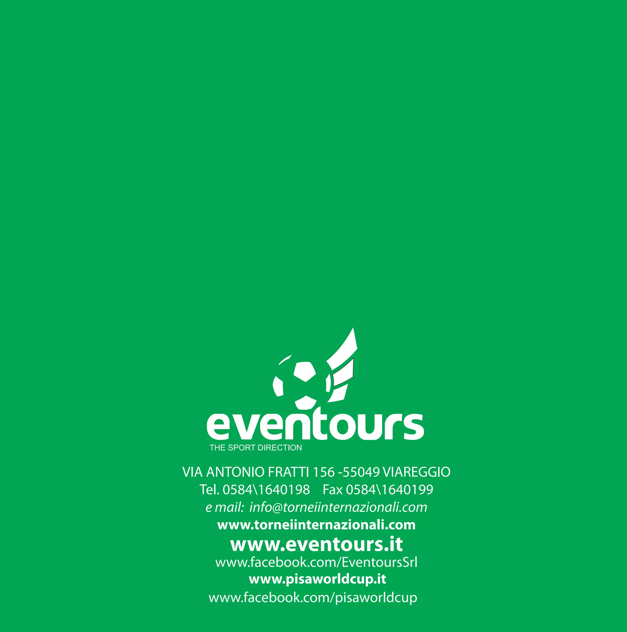 EvenTours
VIA ANTONIO FRATTI 156 -55049 VIAREGGIO
Tel. 05841640198 Fax 05841640199
e mail: info@torneiinternazionali.com
www.torneiinternazionali.com
www.eventours.it
www.facebook.com/EventoursSrl
www.pisaworldcup.it
www.facebook.com/pisaworldcup
 